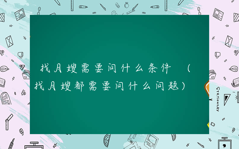 找月嫂需要问什么条件 (找月嫂都需要问什么问题)